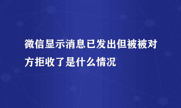 微信显示消息已发出但被被对方拒收了是什么情况