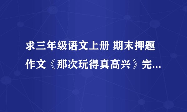 求三年级语文上册 期末押题作文《那次玩得真高兴》完整版网盘链接获取