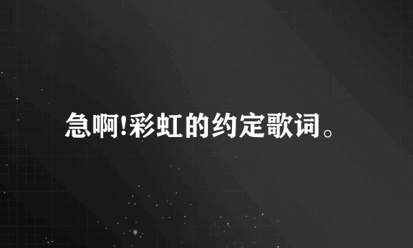 急啊!彩虹的约定歌词。