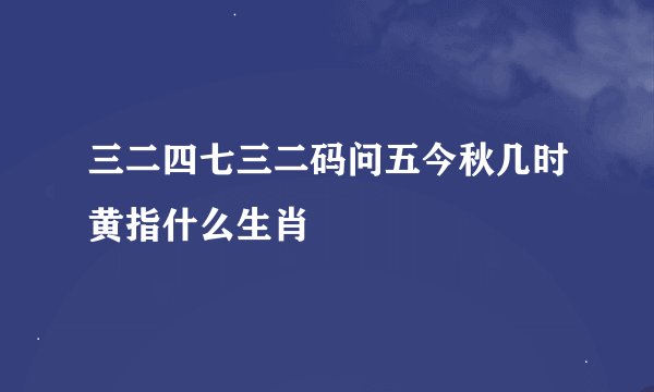 三二四七三二码问五今秋几时黄指什么生肖