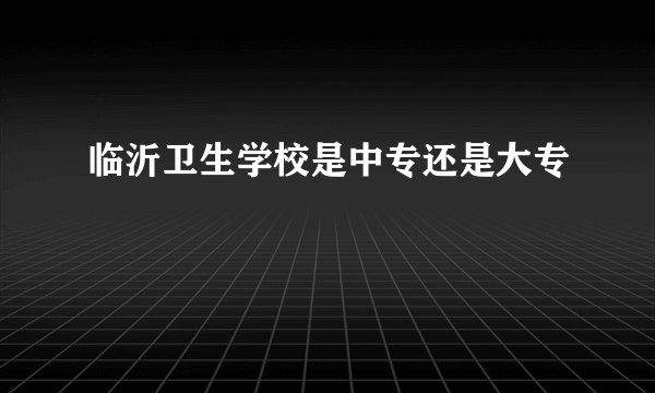 临沂卫生学校是中专还是大专