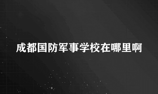 成都国防军事学校在哪里啊