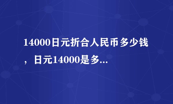 14000日元折合人民币多少钱，日元14000是多少人民币