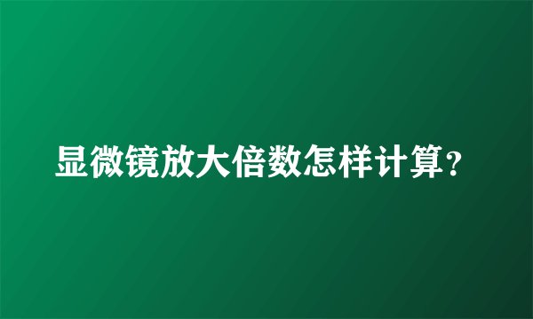 显微镜放大倍数怎样计算？
