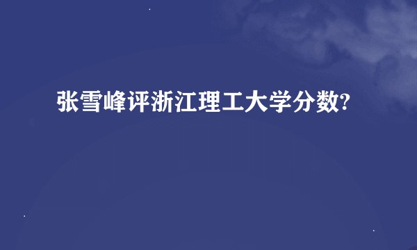 张雪峰评浙江理工大学分数?