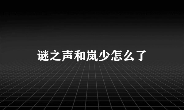 谜之声和岚少怎么了