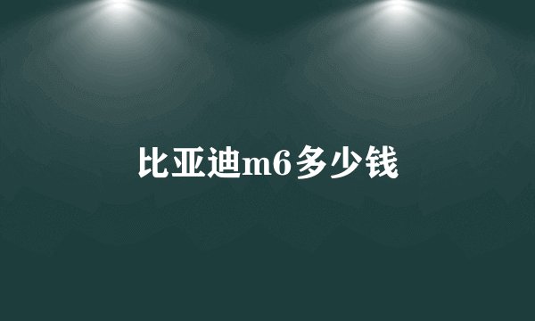 比亚迪m6多少钱