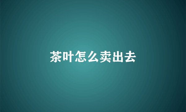 茶叶怎么卖出去