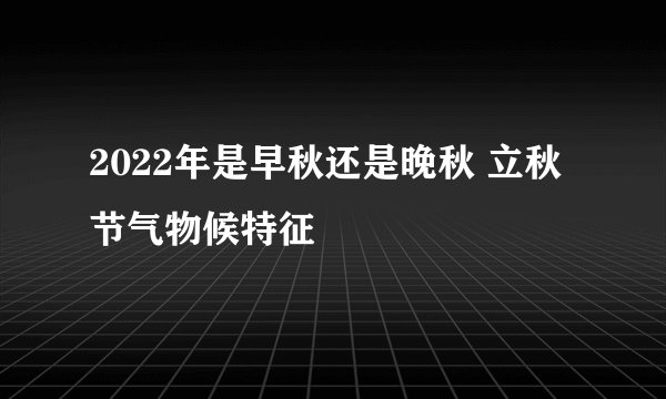 2022年是早秋还是晚秋 立秋节气物候特征