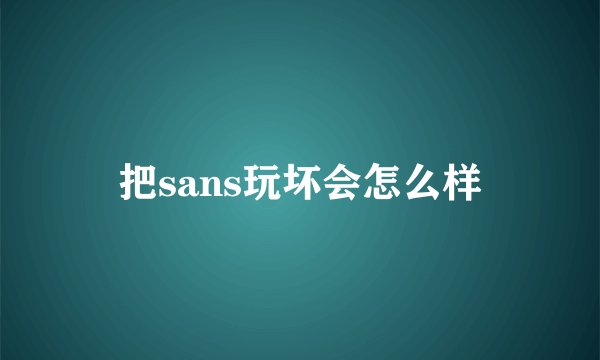 把sans玩坏会怎么样