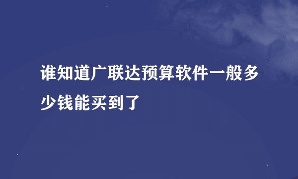 谁知道广联达预算软件一般多少钱能买到了
