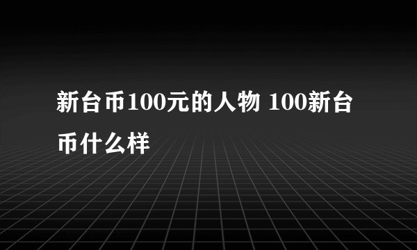 新台币100元的人物 100新台币什么样
