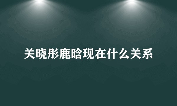 关晓彤鹿晗现在什么关系