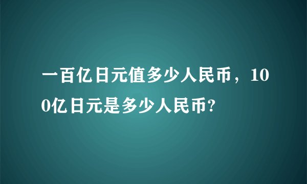 一百亿日元值多少人民币，100亿日元是多少人民币?