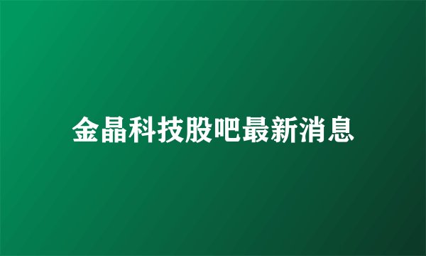 金晶科技股吧最新消息