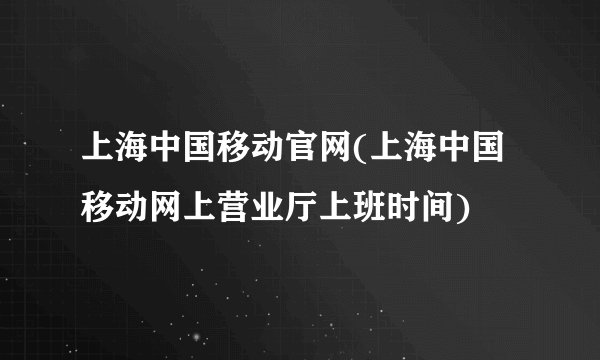 上海中国移动官网(上海中国移动网上营业厅上班时间)