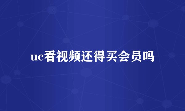 uc看视频还得买会员吗