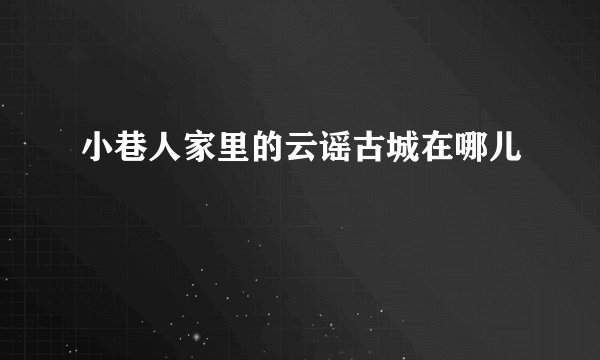 小巷人家里的云谣古城在哪儿
