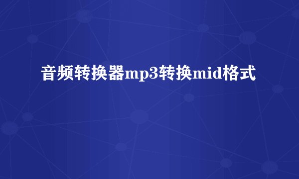 音频转换器mp3转换mid格式