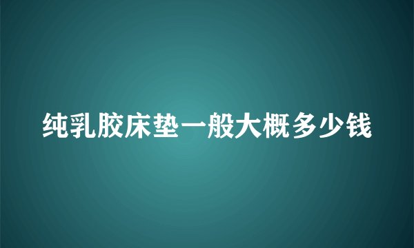纯乳胶床垫一般大概多少钱