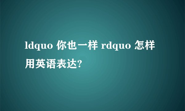 ldquo 你也一样 rdquo 怎样用英语表达?