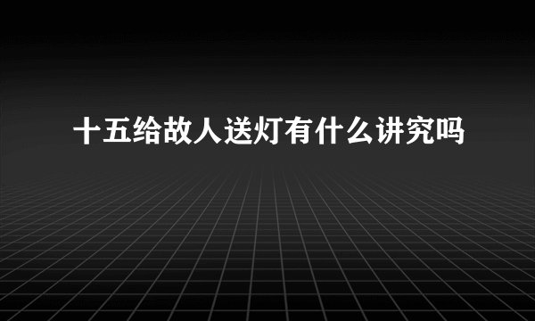 十五给故人送灯有什么讲究吗