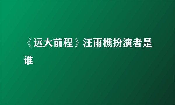 《远大前程》汪雨樵扮演者是谁