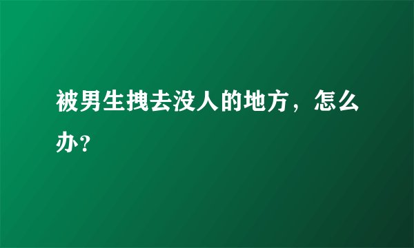 被男生拽去没人的地方，怎么办？