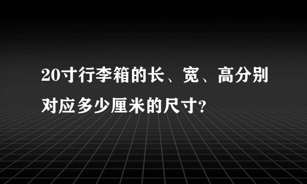 20寸行李箱的长、宽、高分别对应多少厘米的尺寸?