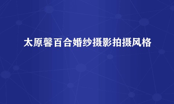 太原馨百合婚纱摄影拍摄风格