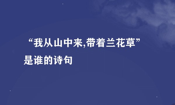 “我从山中来,带着兰花草”是谁的诗句﹖