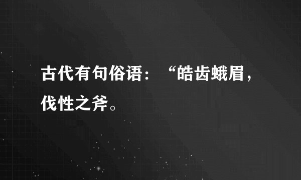 古代有句俗语：“皓齿蛾眉，伐性之斧。