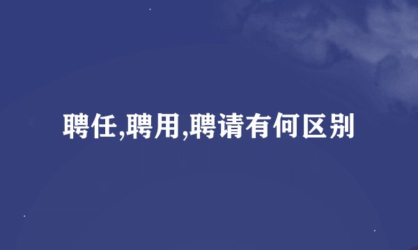 聘任,聘用,聘请有何区别