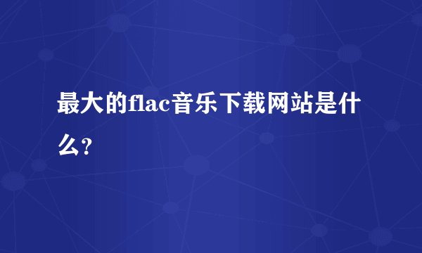 最大的flac音乐下载网站是什么？
