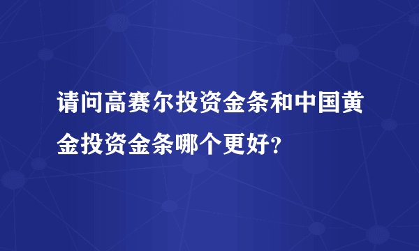 请问高赛尔投资金条和中国黄金投资金条哪个更好？