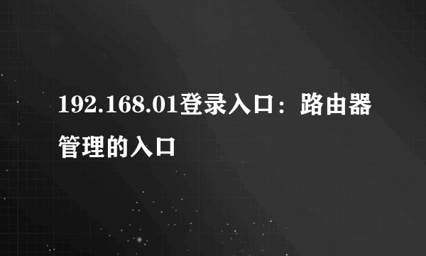 192.168.01登录入口：路由器管理的入口