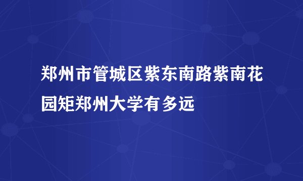 郑州市管城区紫东南路紫南花园矩郑州大学有多远