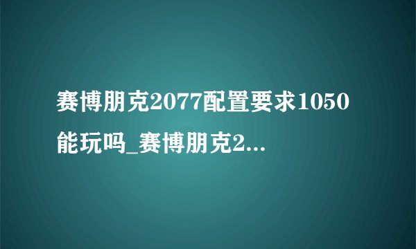 赛博朋克2077配置要求1050能玩吗_赛博朋克2077手游