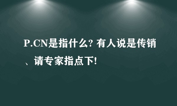 P.CN是指什么? 有人说是传销、请专家指点下!