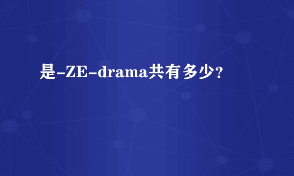 是-ZE-drama共有多少？