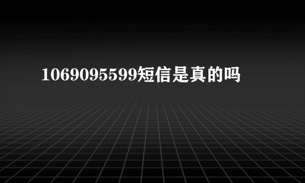 1069095599短信是真的吗