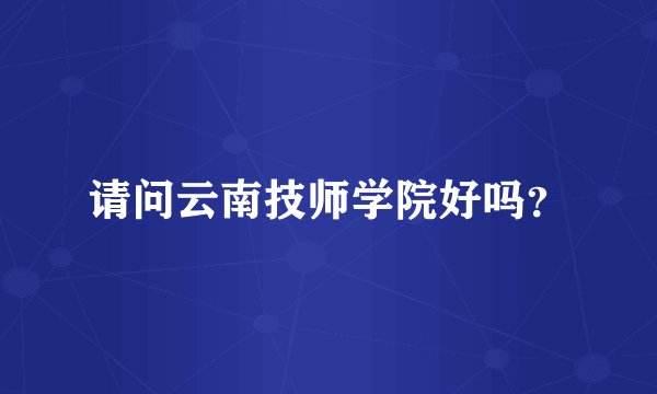 请问云南技师学院好吗？