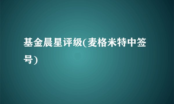基金晨星评级(麦格米特中签号)