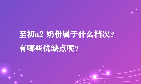 至初a2 奶粉属于什么档次？有哪些优缺点呢？