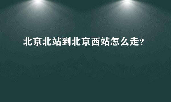 北京北站到北京西站怎么走?