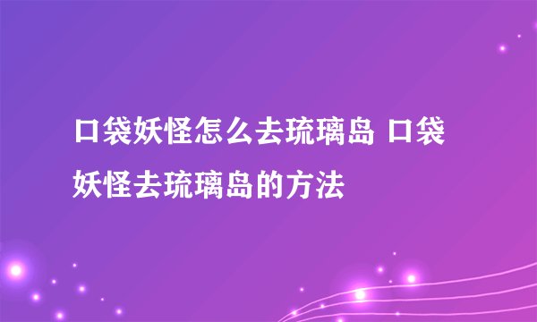 口袋妖怪怎么去琉璃岛 口袋妖怪去琉璃岛的方法