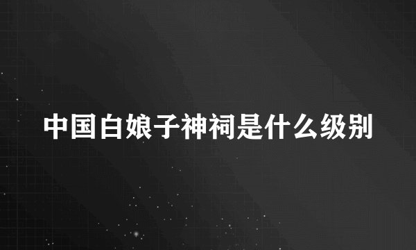 中国白娘子神祠是什么级别
