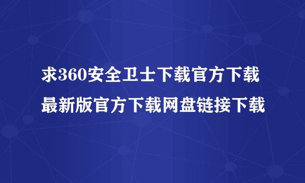 求360安全卫士下载官方下载最新版官方下载网盘链接下载