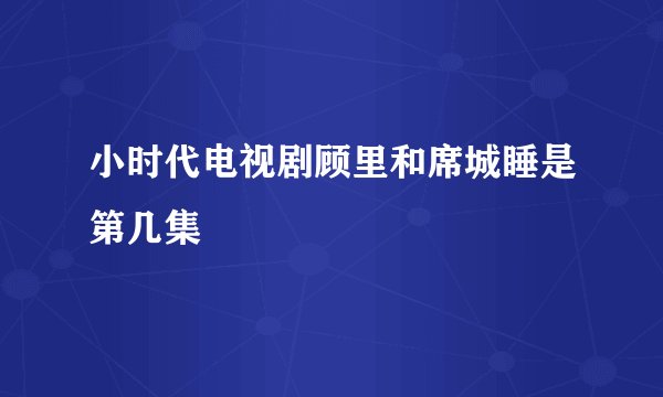 小时代电视剧顾里和席城睡是第几集