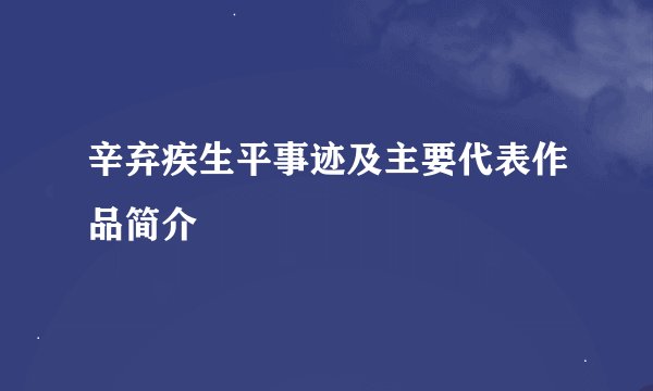 辛弃疾生平事迹及主要代表作品简介